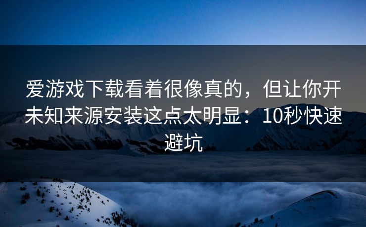 爱游戏下载看着很像真的，但让你开未知来源安装这点太明显：10秒快速避坑