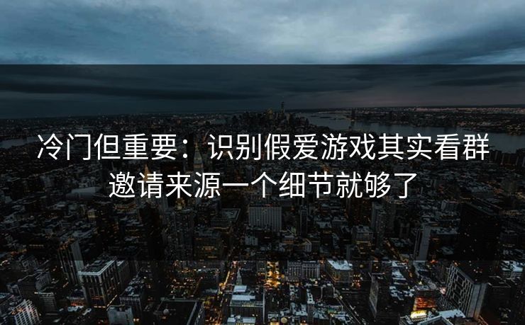 冷门但重要：识别假爱游戏其实看群邀请来源一个细节就够了