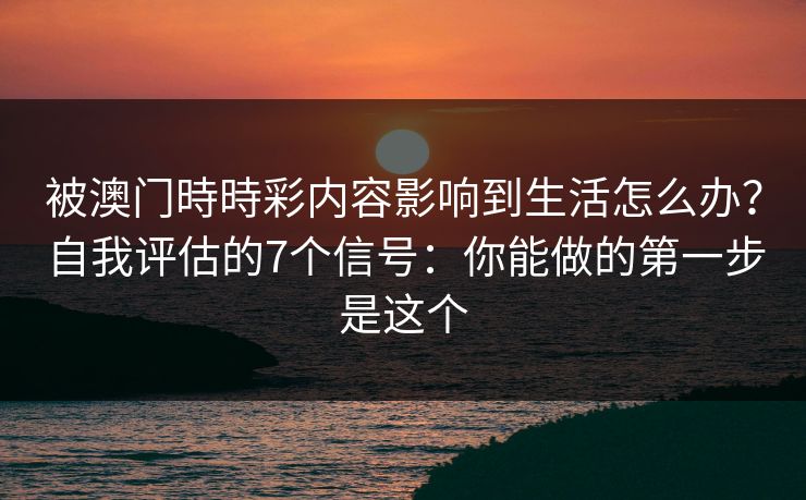 被澳门時時彩内容影响到生活怎么办？自我评估的7个信号：你能做的第一步是这个