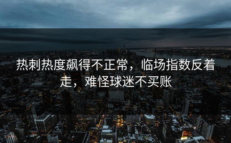 热刺热度飙得不正常，临场指数反着走，难怪球迷不买账
