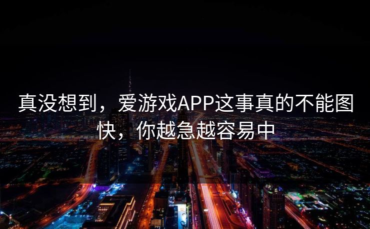 真没想到，爱游戏APP这事真的不能图快，你越急越容易中