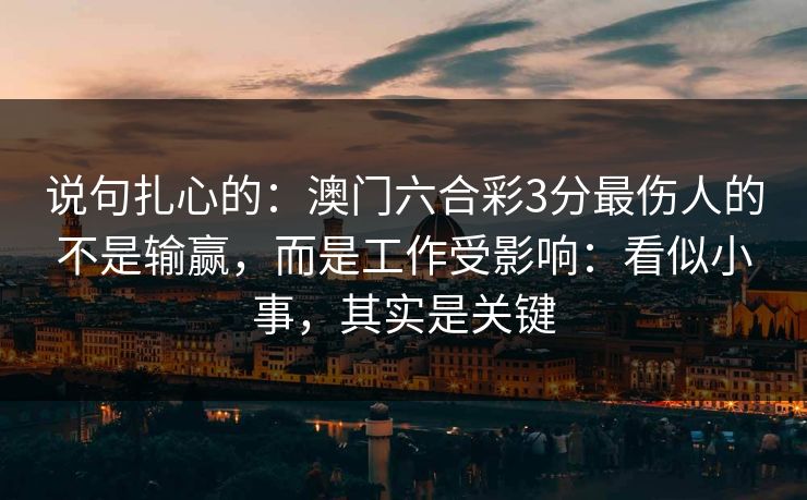 说句扎心的：澳门六合彩3分最伤人的不是输赢，而是工作受影响：看似小事，其实是关键