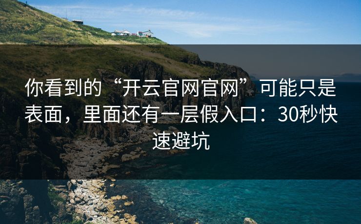 你看到的“开云官网官网”可能只是表面，里面还有一层假入口：30秒快速避坑