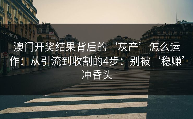 澳门开奖结果背后的‘灰产’怎么运作：从引流到收割的4步：别被‘稳赚’冲昏头