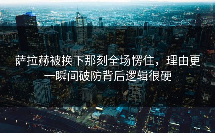 萨拉赫被换下那刻全场愣住,理由更一瞬间破防背后逻辑很硬 萨拉赫被换下那刻全场愣住,理由更一瞬间破防背后逻辑很硬