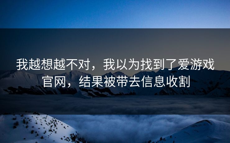 我越想越不对,我以为找到了爱游戏官网,结果被带去信息收割 我越想越不对,我以为找到了爱游戏官网,结果被带去信息收割