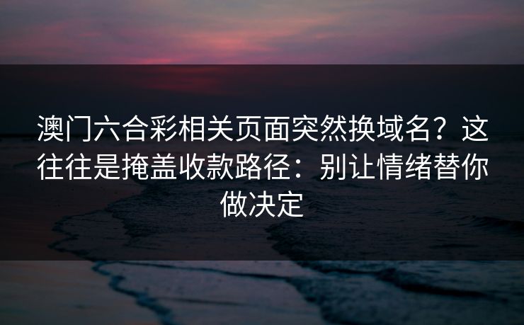 澳门六合彩相关页面突然换域名?这往往是掩盖收款路径:别让情绪替你做决定 澳门六合彩相关页面突然换域名?这往往是掩盖收款路径:别让情绪替你做决定