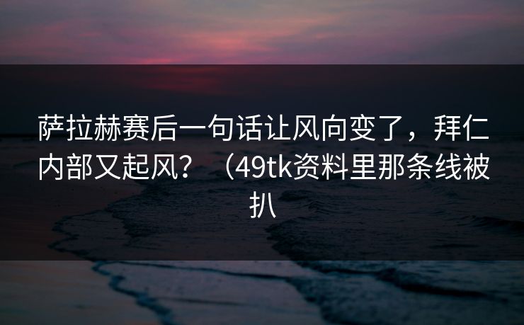 萨拉赫赛后一句话让风向变了,拜仁内部又起风?(49tk资料里那条线被扒 萨拉赫赛后一句话让风向变了,拜仁内部又起风?(49tk资料里那条线被扒