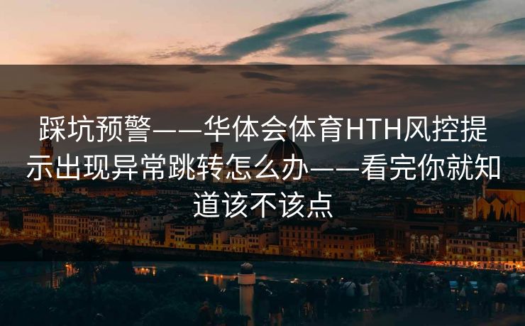 踩坑预警——华体会体育HTH风控提示出现异常跳转怎么办——看完你就知道该不该点 踩坑预警——华体会体育HTH风控提示出现异常跳转怎么办——看完你就知道该不该点