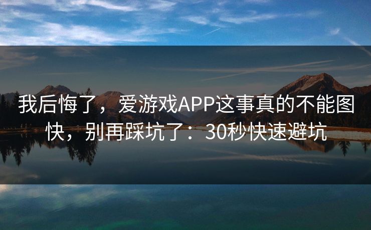 我后悔了,爱游戏APP这事真的不能图快,别再踩坑了:30秒快速避坑 我后悔了,爱游戏APP这事真的不能图快,别再踩坑了:30秒快速避坑