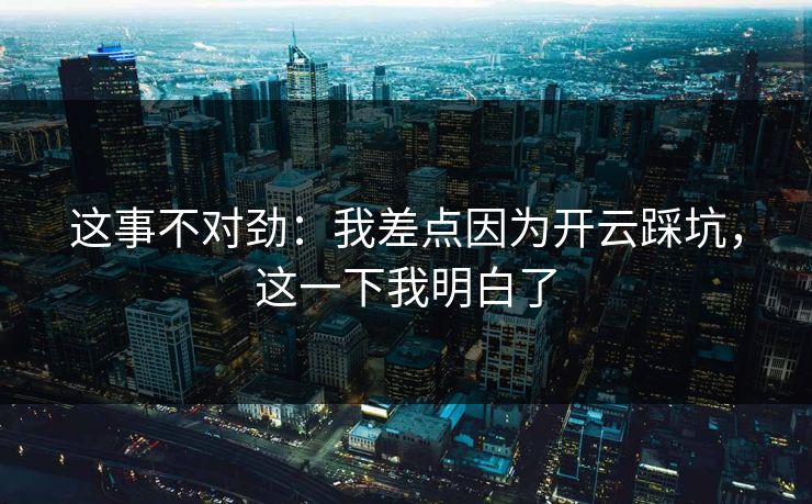 这事不对劲:我差点因为开云踩坑,这一下我明白了 这事不对劲:我差点因为开云踩坑,这一下我明白了