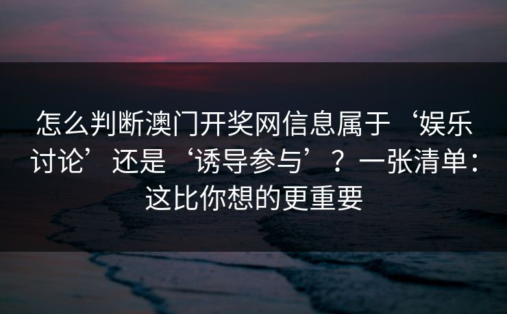 怎么判断澳门开奖网信息属于‘娱乐讨论’还是‘诱导参与’?一张清单:这比你想的更重要 怎么判断澳门开奖网信息属于‘娱乐讨论’还是‘诱导参与’?一张清单:这比你想的更重要