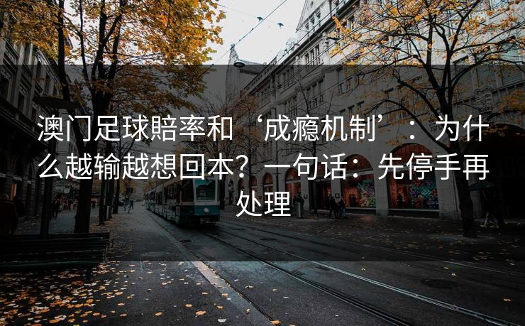 澳门足球賠率和‘成瘾机制’:为什么越输越想回本?一句话:先停手再处理 澳门足球賠率和‘成瘾机制’:为什么越输越想回本?一句话:先停手再处理
